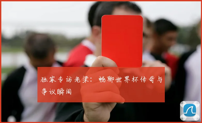 独家专访老梁：畅聊世界杯传奇与争议瞬间