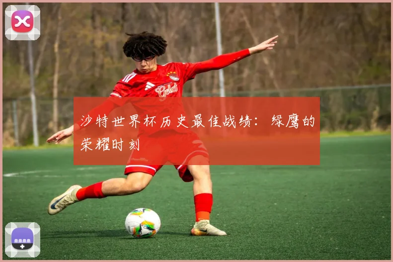 沙特世界杯历史最佳战绩：绿鹰的荣耀时刻