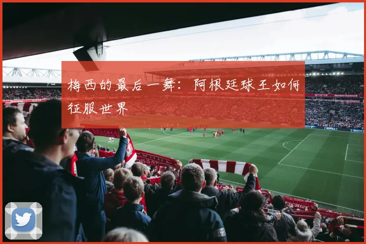梅西的最后一舞：阿根廷球王如何征服世界