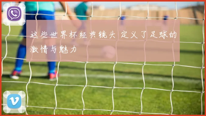 这些世界杯经典镜头 定义了足球的激情与魅力