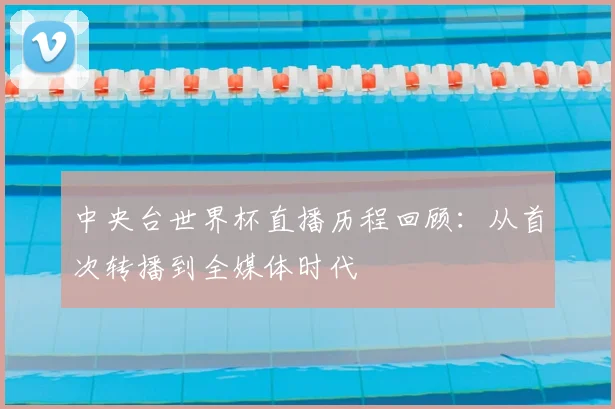 中央台世界杯直播历程回顾:从首次转播到全媒体时代