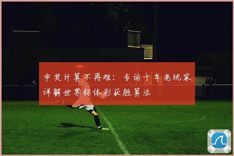 中奖计算不再难：专访十年老玩家详解世界杯体彩获胜算法
