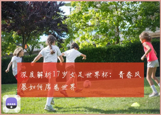 深度解析17岁女足世界杯：青春风暴如何席卷世界