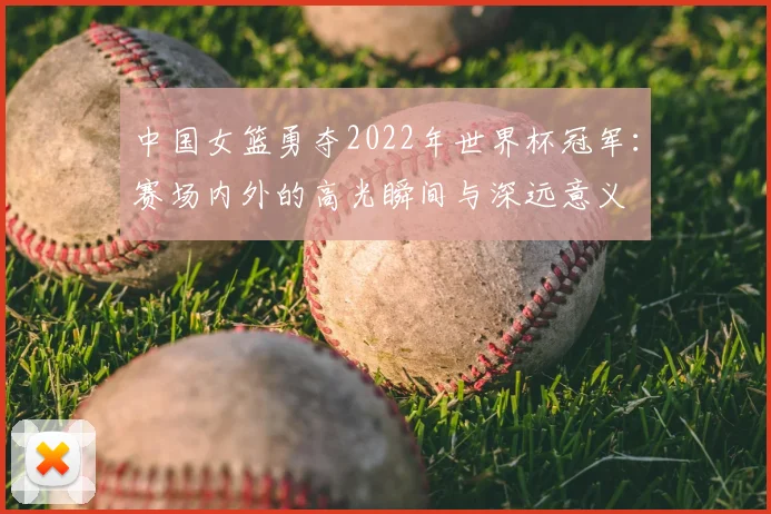中国女篮勇夺2022年世界杯冠军:赛场内外的高光瞬间与深远意义