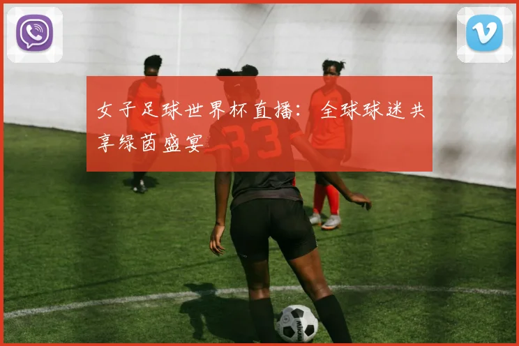 女子足球世界杯直播：全球球迷共享绿茵盛宴