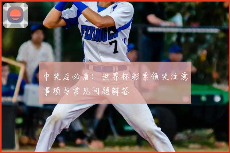 中奖后必看:世界杯彩票领奖注意事项与常见问题解答