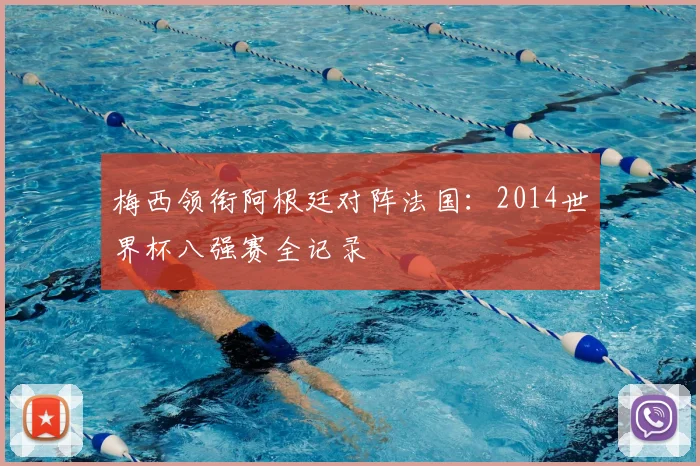 梅西领衔阿根廷对阵法国：2014世界杯八强赛全记录