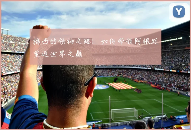 梅西的领袖之路:如何带领阿根廷重返世界之巅