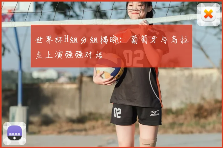 世界杯H组分组揭晓:葡萄牙与乌拉圭上演强强对话