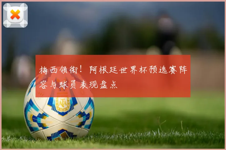 梅西领衔!阿根廷世界杯预选赛阵容与球员表现盘点