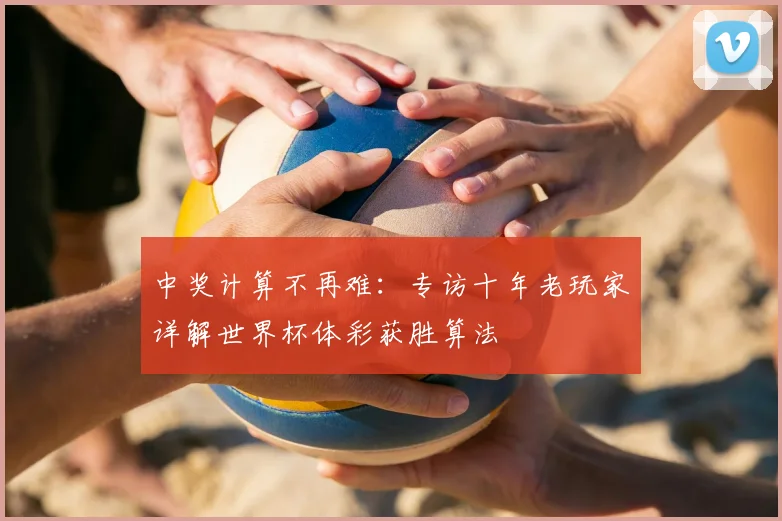中奖计算不再难:专访十年老玩家详解世界杯体彩获胜算法