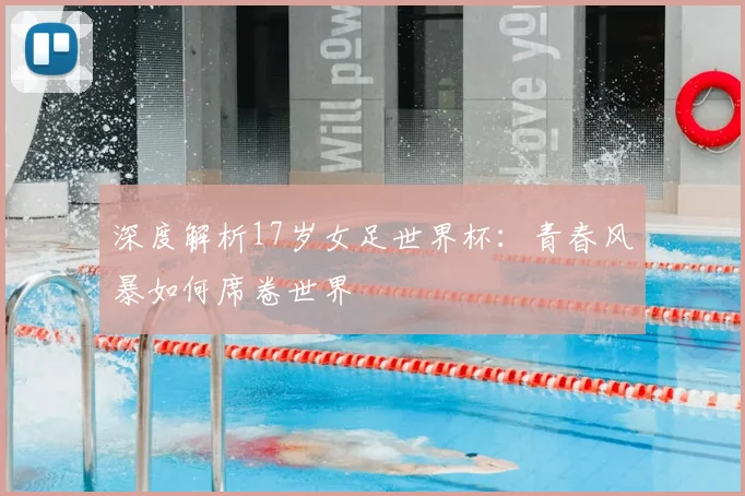 深度解析17岁女足世界杯:青春风暴如何席卷世界