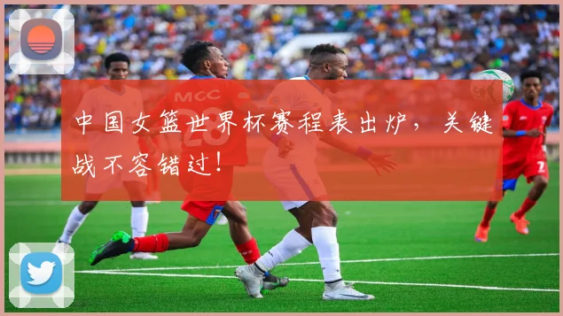中国女篮世界杯赛程表出炉，关键战不容错过！