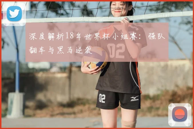 深度解析18年世界杯小组赛:强队翻车与黑马逆袭