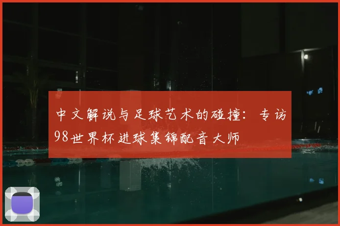 中文解说与足球艺术的碰撞：专访98世界杯进球集锦配音大师
