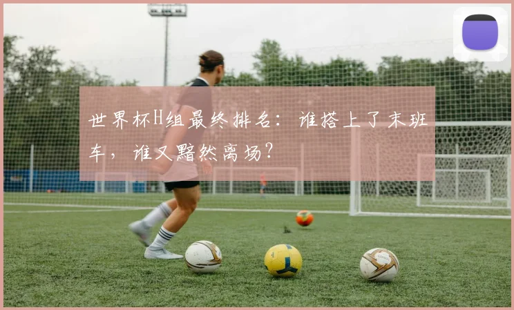 世界杯H组最终排名:谁搭上了末班车,谁又黯然离场?