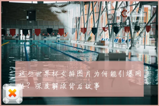 这些世界杯女排图片为何能引爆网络?深度解读背后故事
