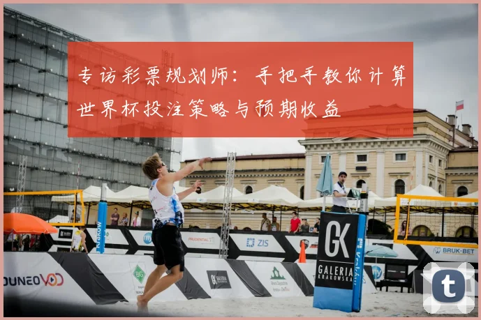 专访彩票规划师:手把手教你计算世界杯投注策略与预期收益