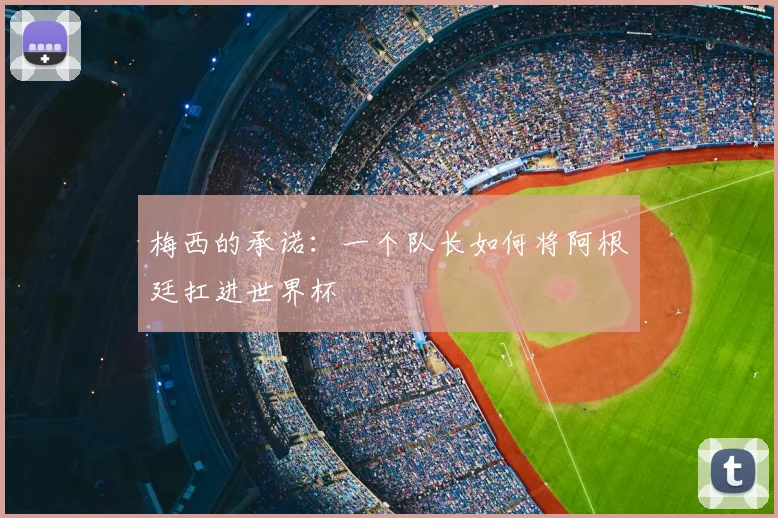梅西的承诺:一个队长如何将阿根廷扛进世界杯