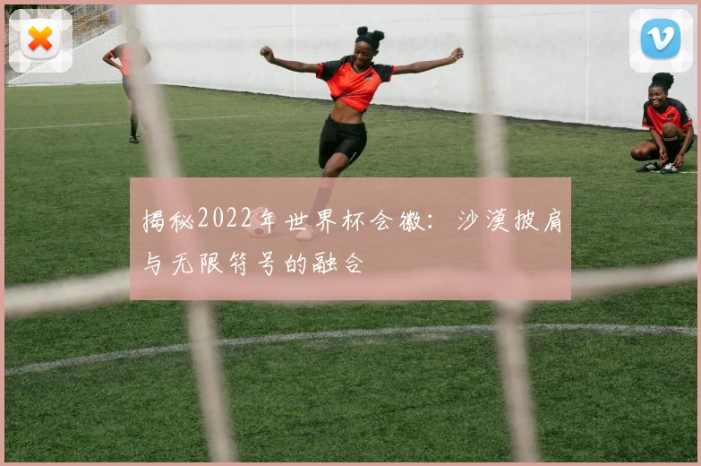 揭秘2022年世界杯会徽：沙漠披肩与无限符号的融合