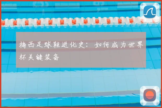 梅西足球鞋进化史：如何成为世界杯关键装备