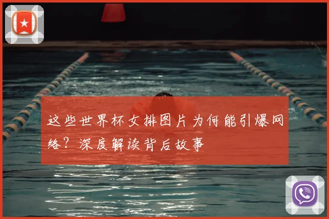 这些世界杯女排图片为何能引爆网络？深度解读背后故事