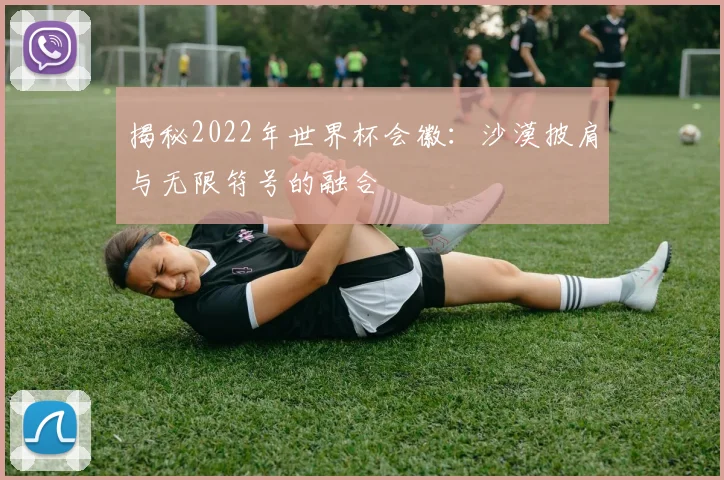 揭秘2022年世界杯会徽：沙漠披肩与无限符号的融合