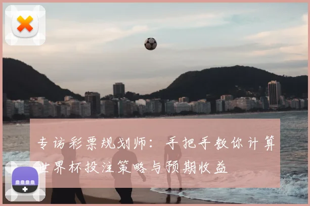 专访彩票规划师:手把手教你计算世界杯投注策略与预期收益