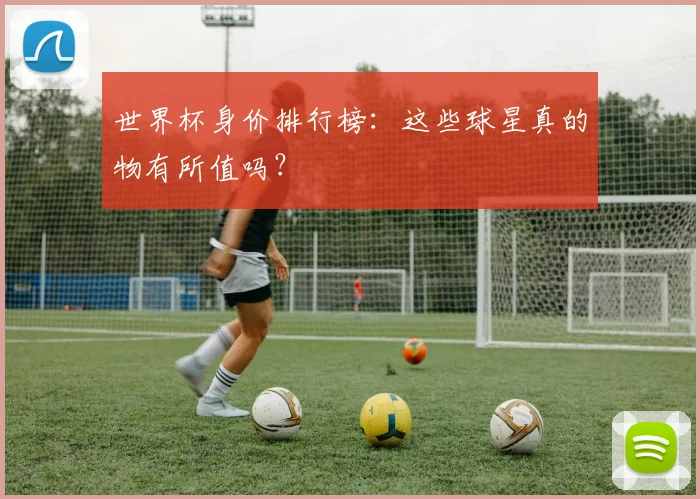世界杯身价排行榜:这些球星真的物有所值吗?