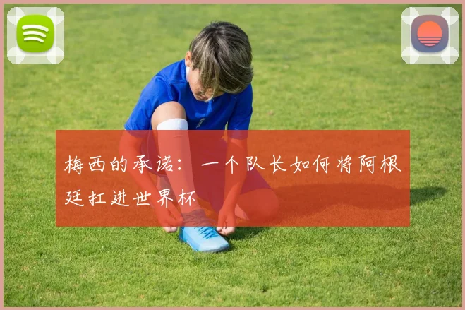 梅西的承诺:一个队长如何将阿根廷扛进世界杯