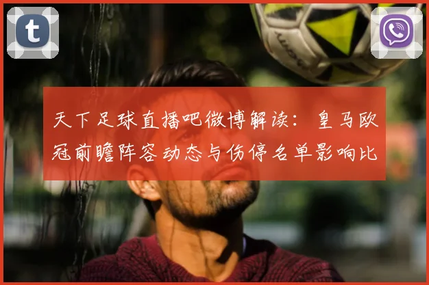 天下足球直播吧微博解读：皇马欧冠前瞻阵容动态与伤停名单影响比赛排兵布阵