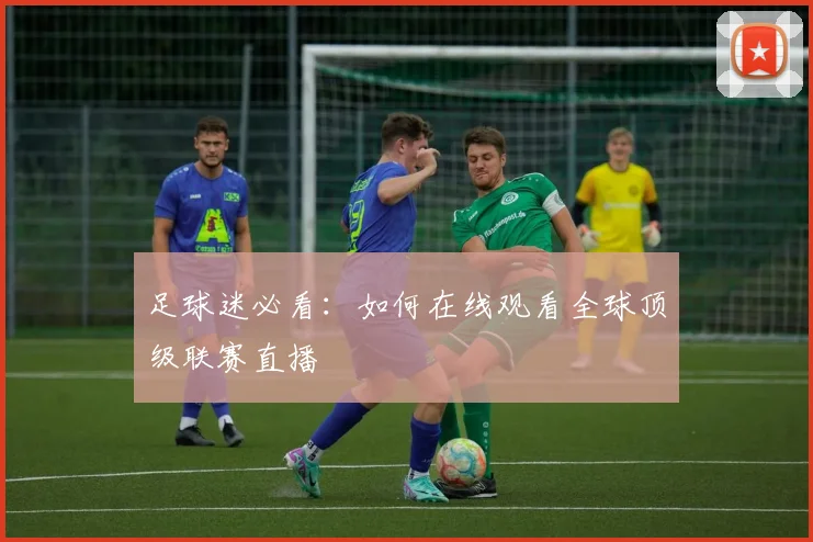 足球迷必看：如何在线观看全球顶级联赛直播