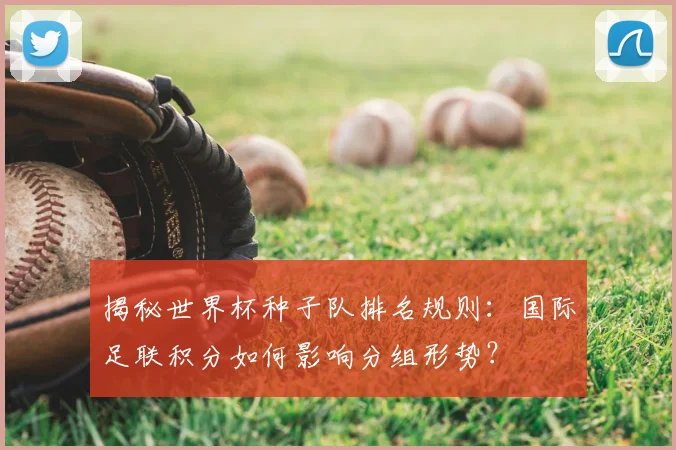 揭秘世界杯种子队排名规则：国际足联积分如何影响分组形势？