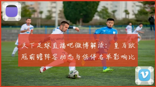 天下足球直播吧微博解读：皇马欧冠前瞻阵容动态与伤停名单影响比赛排兵布阵