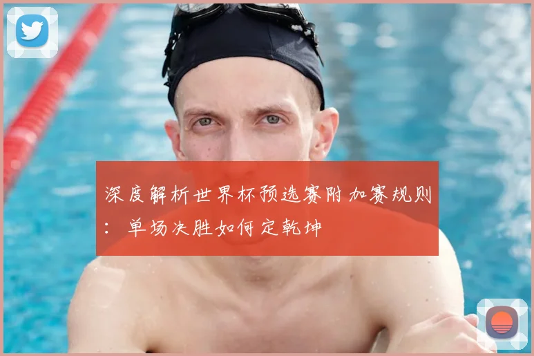 深度解析世界杯预选赛附加赛规则：单场决胜如何定乾坤