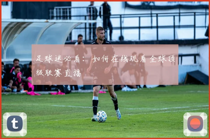 足球迷必看：如何在线观看全球顶级联赛直播