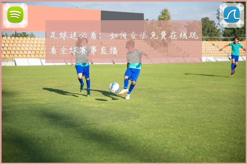 足球迷必看：如何合法免费在线观看全球赛事直播