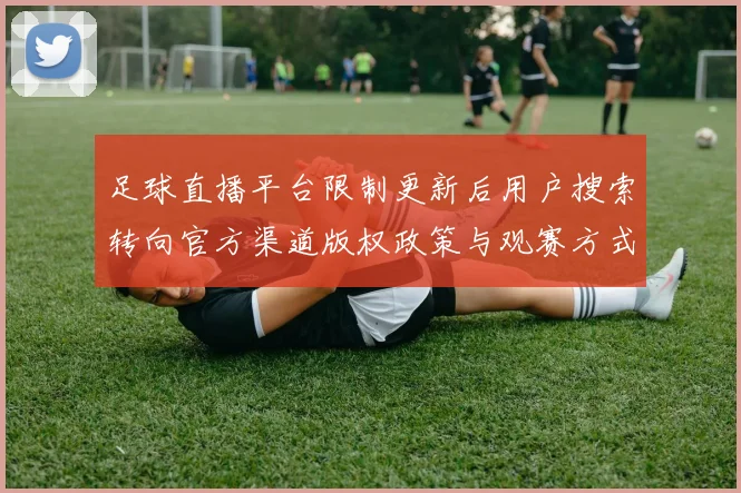 足球直播平台限制更新后用户搜索转向官方渠道版权政策与观赛方式影响解读