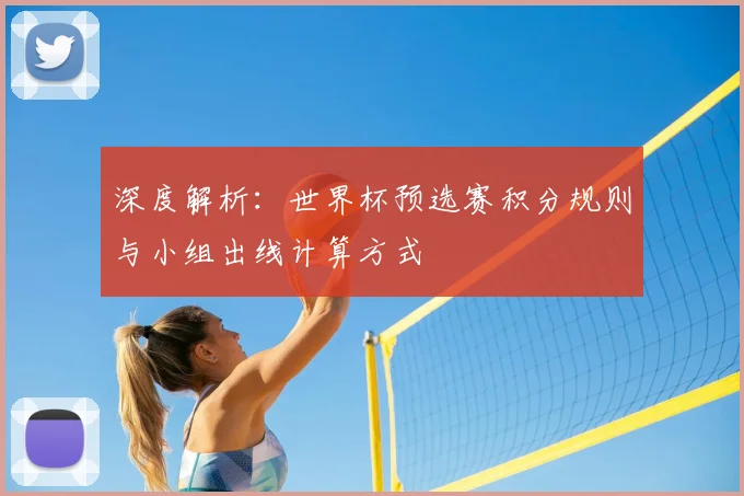 深度解析：世界杯预选赛积分规则与小组出线计算方式