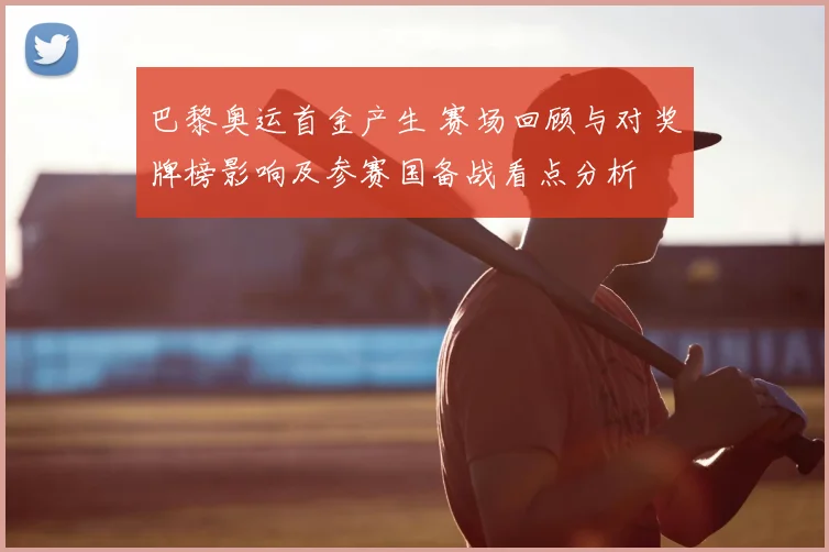 巴黎奥运首金产生 赛场回顾与对奖牌榜影响及参赛国备战看点分析