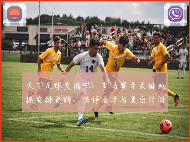 天下足球直播吧：皇马赛季关键轮换安排更新，伤停名单与复出时间成比赛关注点