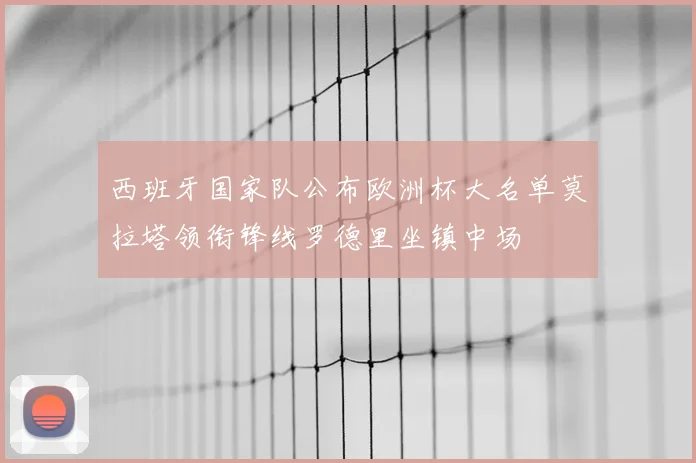 西班牙国家队公布欧洲杯大名单莫拉塔领衔锋线罗德里坐镇中场