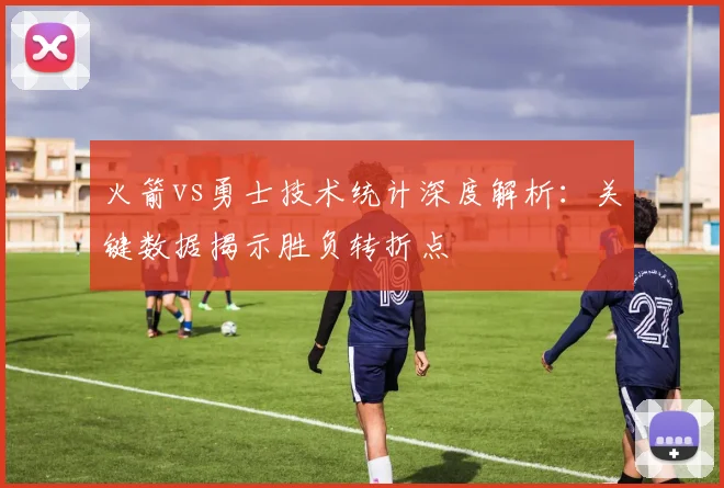 火箭vs勇士技术统计深度解析：关键数据揭示胜负转折点