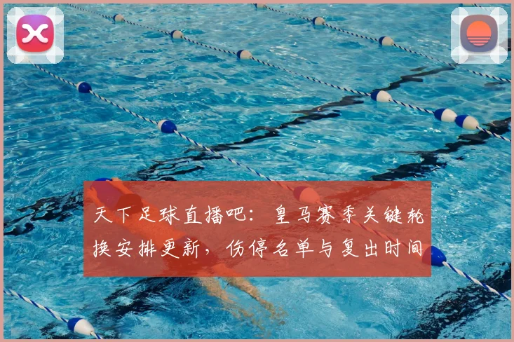 天下足球直播吧：皇马赛季关键轮换安排更新，伤停名单与复出时间成比赛关注点