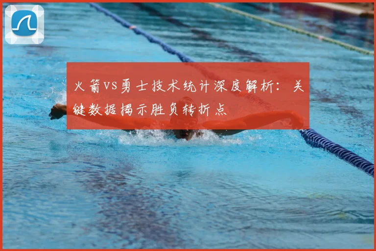 火箭vs勇士技术统计深度解析：关键数据揭示胜负转折点