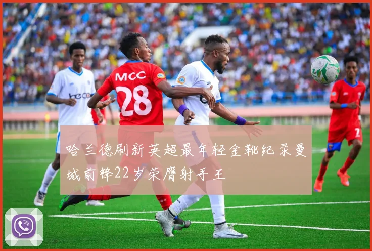哈兰德刷新英超最年轻金靴纪录曼城前锋22岁荣膺射手王