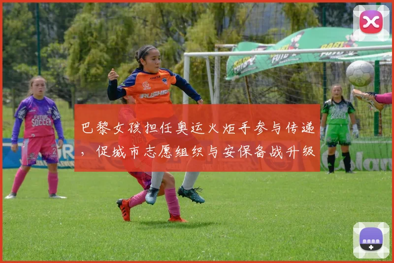 巴黎女孩担任奥运火炬手参与传递，促城市志愿组织与安保备战升级