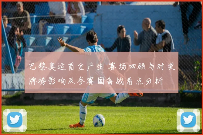 巴黎奥运首金产生 赛场回顾与对奖牌榜影响及参赛国备战看点分析